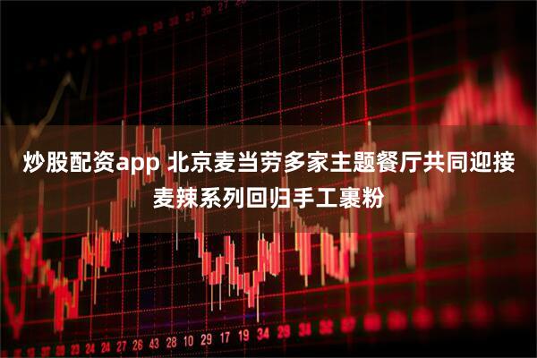 炒股配资app 北京麦当劳多家主题餐厅共同迎接麦辣系列回归手工裹粉