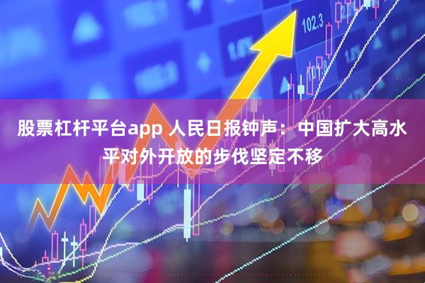 股票杠杆平台app 人民日报钟声：中国扩大高水平对外开放的步伐坚定不移