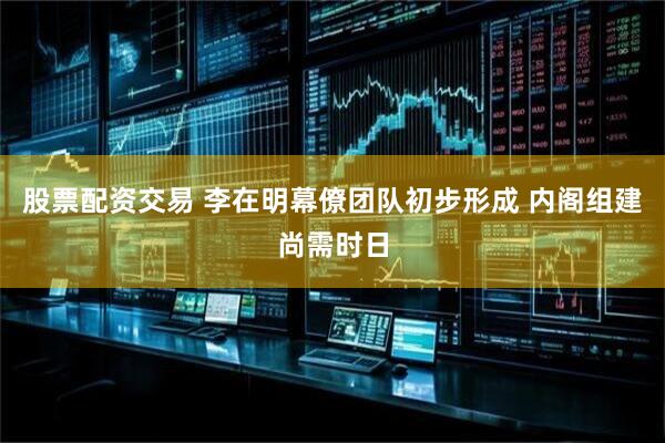 股票配资交易 李在明幕僚团队初步形成 内阁组建尚需时日