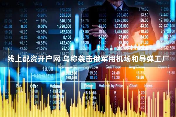 线上配资开户网 乌称袭击俄军用机场和导弹工厂