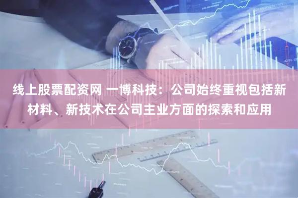 线上股票配资网 一博科技：公司始终重视包括新材料、新技术在公司主业方面的探索和应用