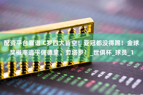 配资平台靠谱 C罗四大皆空！亚冠都没得踢！金球奖概率追平佩德里、劳塔罗！_世俱杯_球员_1