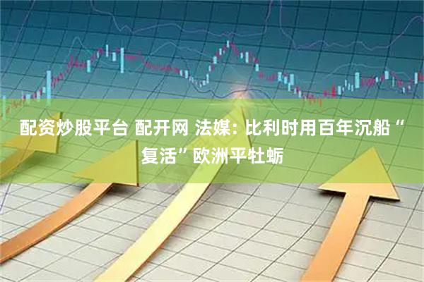 配资炒股平台 配开网 法媒: 比利时用百年沉船“复活”欧洲平牡蛎