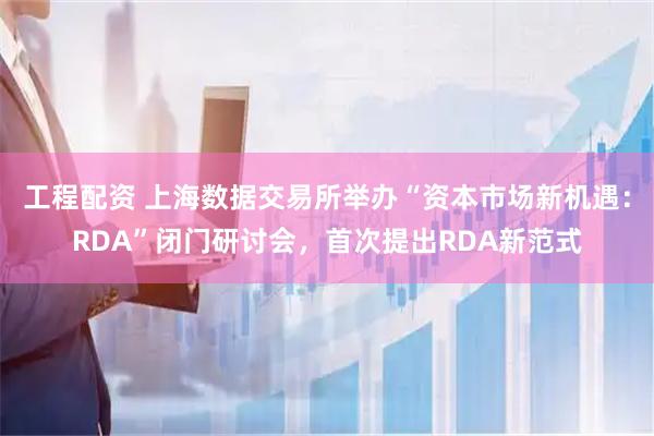 工程配资 上海数据交易所举办“资本市场新机遇：RDA”闭门研讨会，首次提出RDA新范式