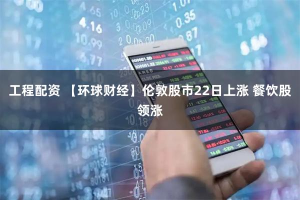 工程配资 【环球财经】伦敦股市22日上涨 餐饮股领涨