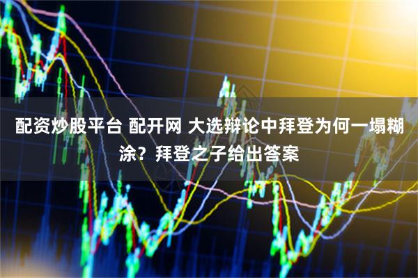 配资炒股平台 配开网 大选辩论中拜登为何一塌糊涂？拜登之子给出答案