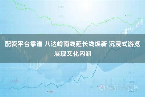 配资平台靠谱 八达岭南线延长线焕新 沉浸式游览展现文化内涵