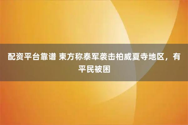 配资平台靠谱 柬方称泰军袭击柏威夏寺地区，有平民被困