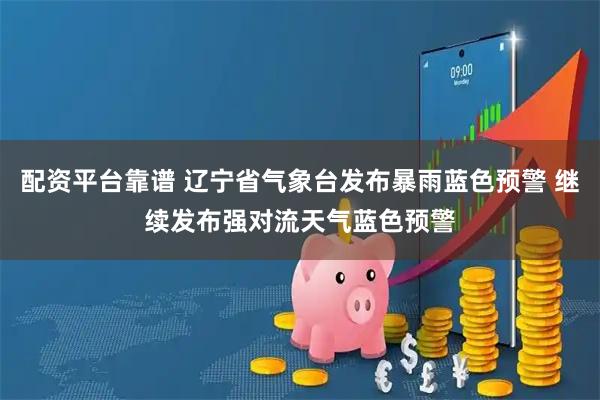 配资平台靠谱 辽宁省气象台发布暴雨蓝色预警 继续发布强对流天气蓝色预警