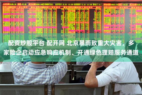 配资炒股平台 配开网 北京暴雨致重大灾害，多家险企启动应急响应机制、开通绿色理赔服务通道