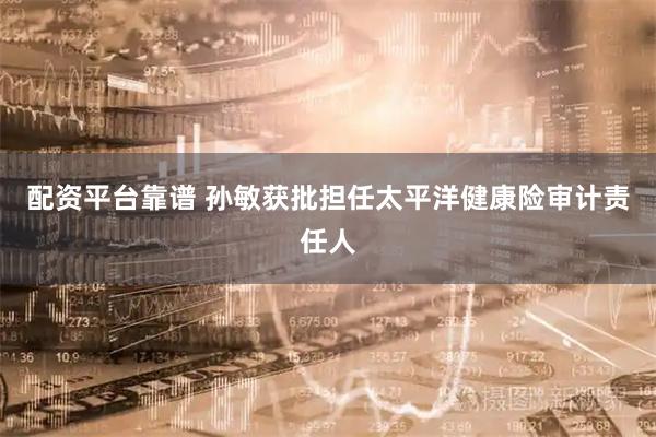 配资平台靠谱 孙敏获批担任太平洋健康险审计责任人
