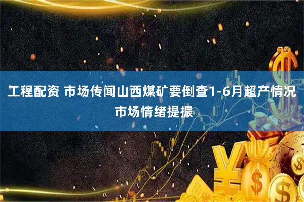 工程配资 市场传闻山西煤矿要倒查1-6月超产情况 市场情绪提振