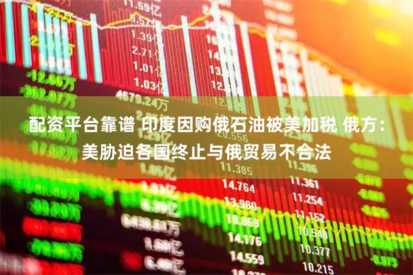 配资平台靠谱 印度因购俄石油被美加税 俄方：美胁迫各国终止与俄贸易不合法