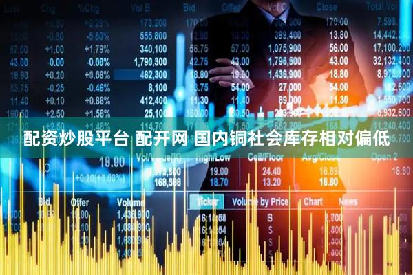 配资炒股平台 配开网 国内铜社会库存相对偏低