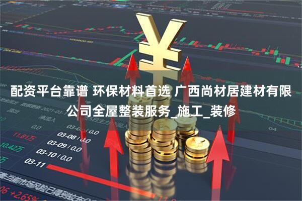 配资平台靠谱 环保材料首选 广西尚材居建材有限公司全屋整装服务_施工_装修