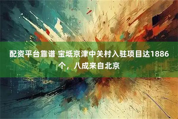 配资平台靠谱 宝坻京津中关村入驻项目达1886个，八成来自北京