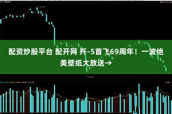 配资炒股平台 配开网 歼-5首飞69周年！一波绝美壁纸大放送→
