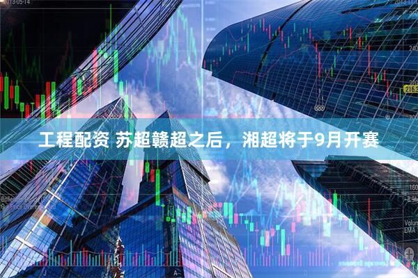 工程配资 苏超赣超之后，湘超将于9月开赛