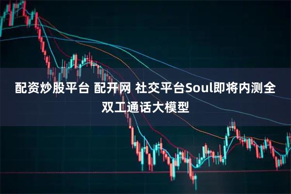 配资炒股平台 配开网 社交平台Soul即将内测全双工通话大模型