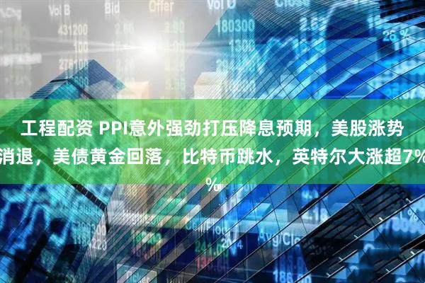 工程配资 PPI意外强劲打压降息预期，美股涨势消退，美债黄金回落，比特币跳水，英特尔大涨超7%