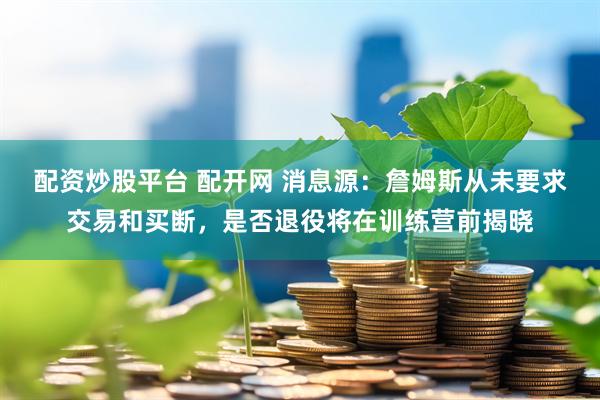 配资炒股平台 配开网 消息源：詹姆斯从未要求交易和买断，是否退役将在训练营前揭晓