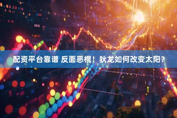 配资平台靠谱 反面恶棍！狄龙如何改变太阳？