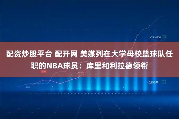 配资炒股平台 配开网 美媒列在大学母校篮球队任职的NBA球员：库里和利拉德领衔