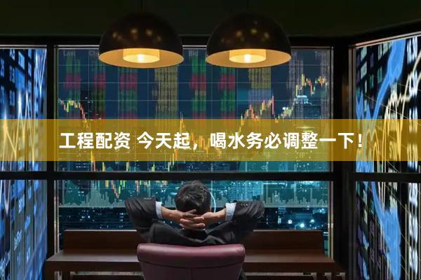 工程配资 今天起，喝水务必调整一下！