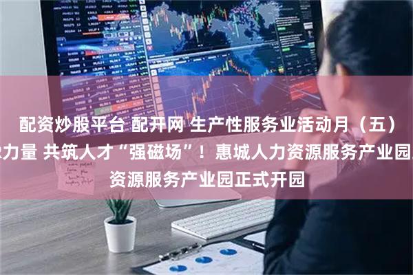 配资炒股平台 配开网 生产性服务业活动月（五）| 致敬HR力量 共筑人才“强磁场”！惠城人力资源服务产业园正式开园