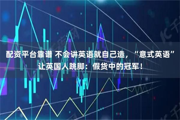 配资平台靠谱 不会讲英语就自己造，“意式英语”让英国人跳脚：假货中的冠军！