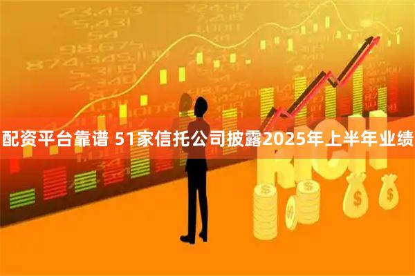 配资平台靠谱 51家信托公司披露2025年上半年业绩