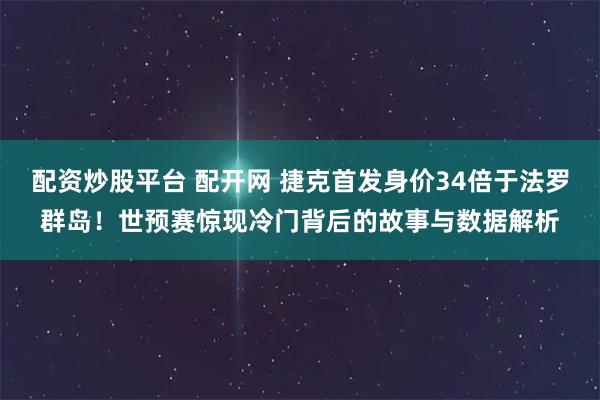 配资炒股平台 配开网 捷克首发身价34倍于法罗群岛！世预赛惊现冷门背后的故事与数据解析