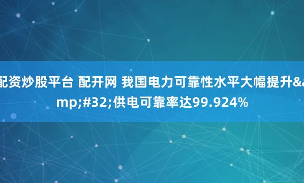 配资炒股平台 配开网 我国电力可靠性水平大幅提升&#32;供电可靠率达99.924%
