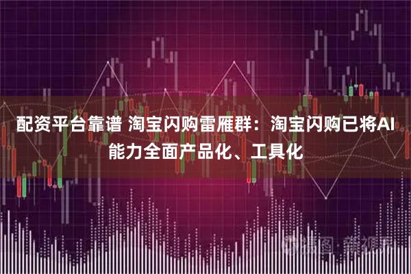 配资平台靠谱 淘宝闪购雷雁群：淘宝闪购已将AI能力全面产品化、工具化