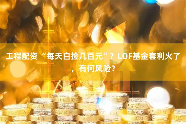 工程配资 “每天白捡几百元”？LOF基金套利火了，有何风险？